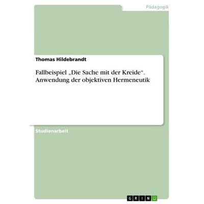 Fallbeispiel 'Die Sache mit der Kreide'. Anwendung der objektiven Hermeneutik, Taschenbuch von Thomas Hildebrandt, GRIN, 978-3-656-94656-4