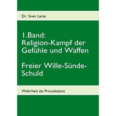 Religion-Kampf der Gefühle und Waffen, Freier Wille-Sünde-Schuld - 1. Band, Taschenbuch von Sven Larat, BoD – Books on Demand, 978-3-8391-0836-9