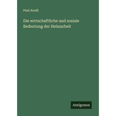Die wirtschaftliche und soziale Bedeutung der Heimarbeit, Taschenbuch von Paul Arndt, Antigonos Verlag, 978-3-563-16629-1