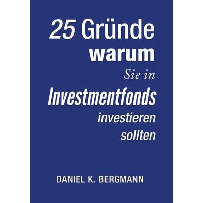 25 Gründe, warum Sie in Investmentfonds investieren sollten, Taschenbuch von Daniel K. Bergmann, BoD – Books on Demand, 978-3-7448-6859-4