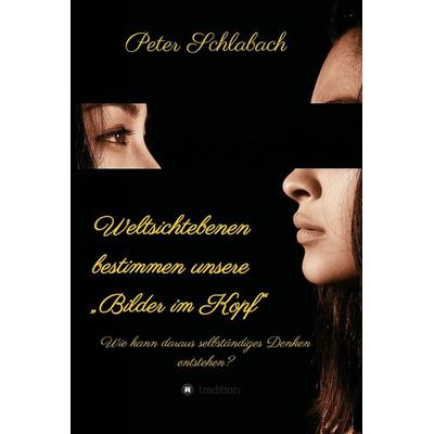 Weltsichtebenen bestimmen unsere „Bilder im Kopf“, Gebundene Ausgabe von Peter Schlabach, Tredition, 978-3-7497-3468-9