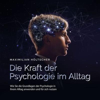 Die Kraft der Psychologie im Alltag: Wie Sie die Grundlagen der Psychologie in Ihrem Alltag anwenden und für sich nutzen - Maximilian Höltscher,