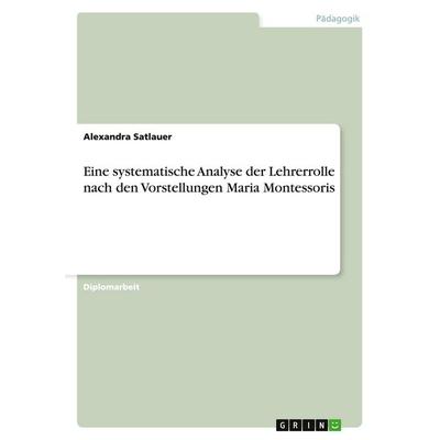Eine systematische Analyse der Lehrerrolle nach den Vorstellungen Maria Montessoris, Taschenbuch von Alexandra Satlauer, GRIN, 978-3-638-94674-2