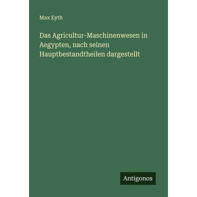 Das Agricultur-Maschinenwesen in Aegypten, nach seinen Hauptbestandtheilen dargestellt, Taschenbuch von Max Eyth, Antigonos Verlag, 978-3-386-13445-3