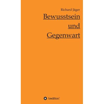 Bewusstsein und Gegenwart, Gebundene Ausgabe von Richard Jäger, Tredition, 978-3-7345-1122-6