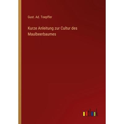 Kurze Anleitung zur Cultur des Maulbeerbaumes, Taschenbuch von Gust. Ad. Toepffer, Outlook, 978-3-368-60754-8
