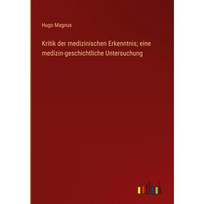 Kritik der medizinischen Erkenntnis; eine medizin-geschichtliche Untersuchung, Gebundene Ausgabe von Hugo Magnus, Outlook, 978-3-368-48531-3