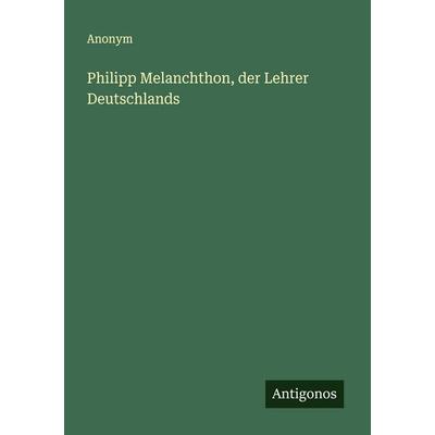 Philipp Melanchthon, der Lehrer Deutschlands, Taschenbuch von Anonym, Antigonos Verlag, 978-3-563-16280-4