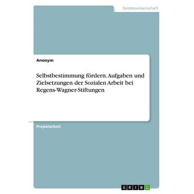Selbstbestimmung fördern. Aufgaben und Zielsetzungen der Sozialen Arbeit bei Regens-Wagner-Stiftungen, Taschenbuch von Anonymous, GRIN,