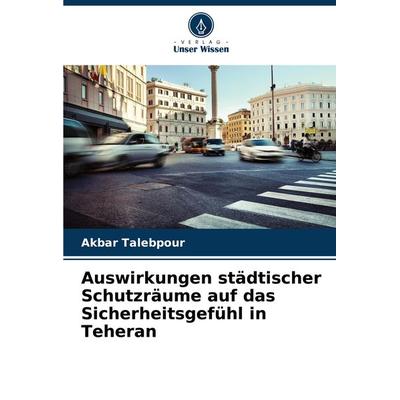 Auswirkungen städtischer Schutzräume auf das Sicherheitsgefühl in Teheran, Taschenbuch von Akbar Talebpour, Verlag Unser Wissen, 978-620-8-11387-2
