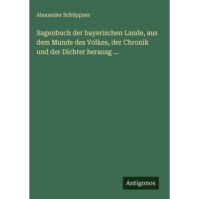 Sagenbuch der bayerischen Lande, aus dem Munde des Volkes, der Chronik und der Dichter herausg ..., Gebundene Ausgabe von Alexander Schöppner,