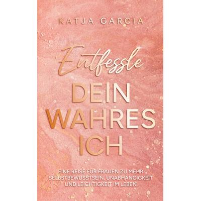 Entfessle dein wahres Ich, Taschenbuch von Katja Garcia, BoD – Books on Demand, 978-3-7583-3442-9