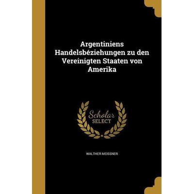 Argentiniens Handelsbéziehungen zu den Vereinigten Staaten von Amerika, Taschenbuch von Walther Meissner, Creative Media Partners, LLC,
