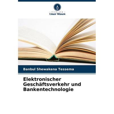 Elektronischer Geschäftsverkehr und Bankentechnologie, Taschenbuch von Banbul Shewakena Tessema, Verlag Unser Wissen, 978-620-7-10714-8