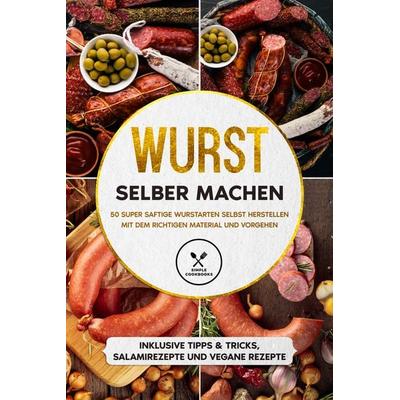 Wurst selber machen: 50 super saftige Wurstarten selbst herstellen mit dem richtigen Material und Vorgehen - Inklusive Tipps & Tricks, Salamirezepte