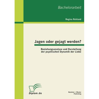 Jagen oder gejagt werden? Beziehungsanalyse und Darstellung der psychischen Dynamik der Liebe, Taschenbuch von Regina Rohland, Bachelor + Master