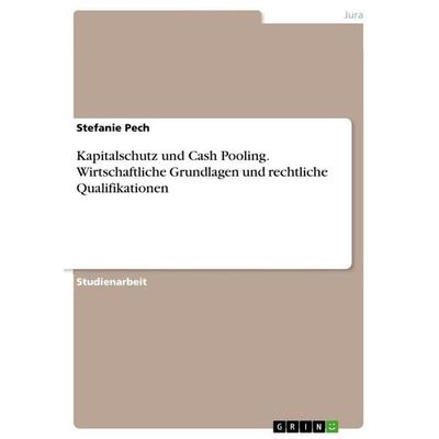 Kapitalschutz und Cash Pooling. Wirtschaftliche Grundlagen und rechtliche Qualifikationen, Taschenbuch von Stefanie Pech, GRIN, 978-3-668-12292-5