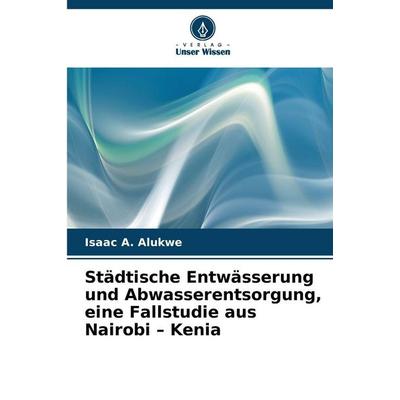 Städtische Entwässerung und Abwasserentsorgung, eine Fallstudie aus Nairobi - Kenia, Taschenbuch von Isaac A. Alukwe, Verlag Unser Wissen,
