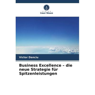Business Excellence - die neue Strategie für Spitzenleistungen, Taschenbuch von Victor Danciu, Verlag Unser Wissen