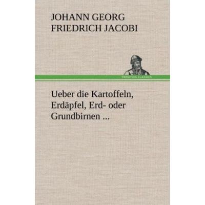 Ueber die Kartoffeln, Erdäpfel, Erd- oder Grundbirnen ..., Gebundene Ausgabe von Johann Georg Friedrich Jacobi, Tredition, 978-3-8472-5294-8