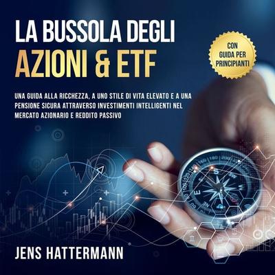 La Bussola degli Azioni & ETF: Una guida alla ricchezza, a uno stile di vita elevato e a una pensione sicura attraverso investimenti intelligenti nel