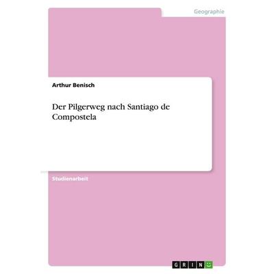 Der Pilgerweg nach Santiago de Compostela, Taschenbuch von Arthur Benisch, GRIN, 978-3-638-77902-9
