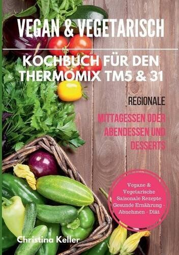 Christina Keller - Vegan & vegetarisch. Kochbuch für den Thermomix TM5 & 31. Regionale Mittagessen oder Abendessen und Desserts. Vegane & vegetarische saisonale Rezepte. Gesunde Ernährung - Abnehmen - Diät - Preis vom 17.10.2026 19:25:27 h