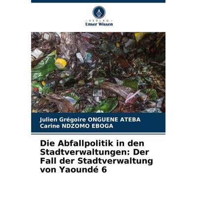 Die Abfallpolitik in den Stadtverwaltungen: Der Fall der Stadtverwaltung von Yaoundé 6, Taschenbuch von Julien Grégoire ONGUENE ATEBA,Carine Ndzomo