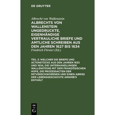 ... Welcher die Briefe und Actenstücke aus den Jahren 1633 und 1634, die Unterhandlungen Wallensteins mit dem Französischen Hofe, die Prozeßacten der