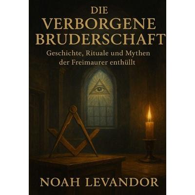 „Die verborgene Bruderschaft“ Geschichte, Rituale und Mythen der Freimaurer enthüllt, Taschenbuch von Noah Levandor, Epubli, 978-3-565-05397-1