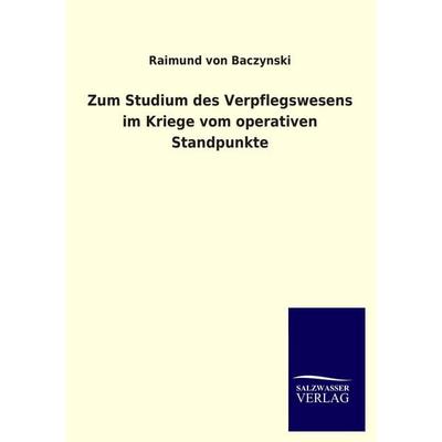 Zum Studium des Verpflegswesens im Kriege vom operativen Standpunkte, Taschenbuch von Raimund Baczynski, Salzwasser, 978-3-8460-3654-9