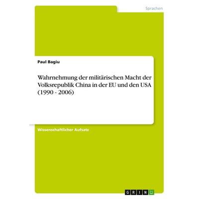 Wahrnehmung der militärischen Macht der Volksrepublik China in der EU und den USA (1990 - 2006), Taschenbuch von Paul Bagiu, GRIN, 978-3-640-22354-1