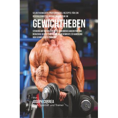 Selbstgemachte Proteinriegel-Rezepte für ein beschleunigtes Muskelwachstum im Gewichtheben, Taschenbuch von Joseph Correa, Finibi Inc,