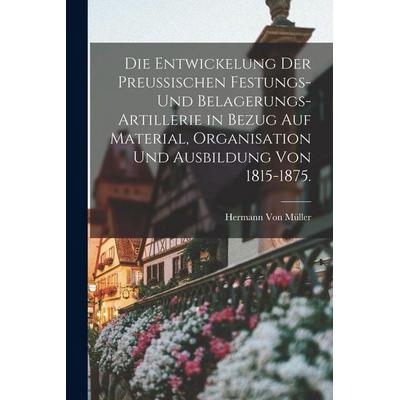 Die Entwickelung der Preußischen Festungs- und Belagerungs-Artillerie in Bezug auf Material, Organisation und Ausbildung von 1815-1875., Taschenbuch