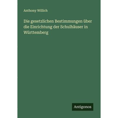 Die gesetzlichen Bestimmungen über die Einrichtung der Schulhäuser in Württemberg, Taschenbuch von Anthony Willich, Antigonos Verlag,