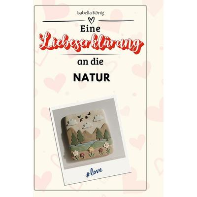 Eine Liebeserklärung an die Natur, Gebundene Ausgabe von Isabella König, BoD - Books on Demand, 978-3-7591-4618-2