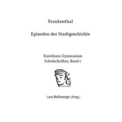 Karolinen-Gymnasium Schulschriften / Frankenthal – Episoden der Stadtgeschichte, Taschenbuch von Lars Beisswenger, Epubli, 978-3-7584-0210-4