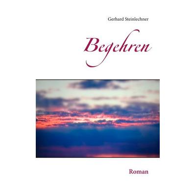 Begehren, Taschenbuch von Gerhard Steinlechner, BoD – Books on Demand, 978-3-7504-3477-6