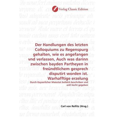 Der Handlungen des letzten Colloquiums zu Regenspurg gehalten, wie es angefangen vnd verlassen, Auch was darinn zwischen bayden Partheyen in