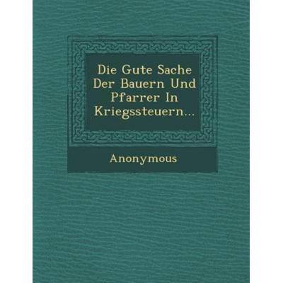 Die Gute Sache Der Bauern Und Pfarrer in Kriegssteuern..., von Anonymous, Saraswati Press, 978-1-286-87487-5