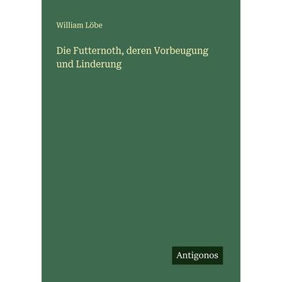 Die Futternoth, deren Vorbeugung und Linderung, Taschenbuch von William Löbe, Antigonos Verlag, 978-3-386-48305-6