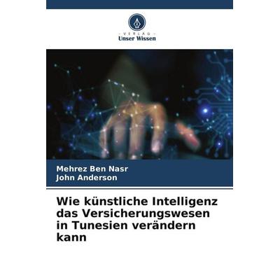 Wie künstliche Intelligenz das Versicherungswesen in Tunesien verändern kann, Taschenbuch von Mehrez Ben Nasr,John Anderson, Verlag Unser Wissen,