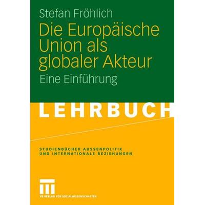 Die Europäische Union als globaler Akteur, Taschenbuch von Stefan Fröhlich, VS Verlag für Sozialwissenschaften, 978-3-531-14121-3