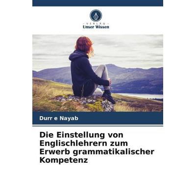 Die Einstellung von Englischlehrern zum Erwerb grammatikalischer Kompetenz, Taschenbuch von Durr e. Nayab, Verlag Unser Wissen, 978-620-5-09746-5