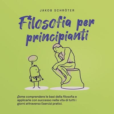 Filosofia per principianti Come comprendere le basi della filosofia e applicarle con successo nella vita di tutti i giorni attraverso Esercizi