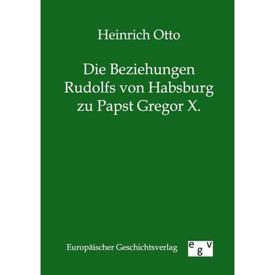 Die Beziehungen Rudolfs von Habsburg zu Papst Gregor X., Taschenbuch von Heinrich Otto, Europäischer Geschichtsverlag, 978-3-86382-641-3