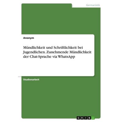 Mündlichkeit und Schriftlichkeit bei Jugendlichen. Zunehmende Mündlichkeit der Chat-Sprache via WhatsApp, Taschenbuch von Anonymous, GRIN,