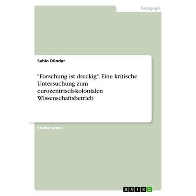'Forschung ist dreckig'. Eine kritische Untersuchung zum eurozentrisch-kolonialen Wissenschaftsbetrieb, Taschenbuch von Sahin Dündar, GRIN,