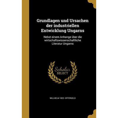 Grundlagen und Ursachen der industriellen Entwicklung Ungarns, Gebundene Ausgabe von Willhelm Offergeld, Creative Media Partners, LLC,
