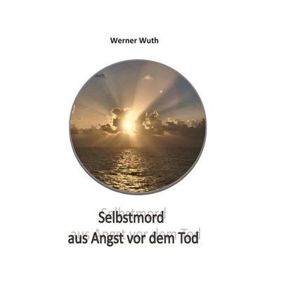 Selbstmord aus Angst vor dem Tod, Taschenbuch von Werner Wuth, Tredition, 978-3-384-74767-9